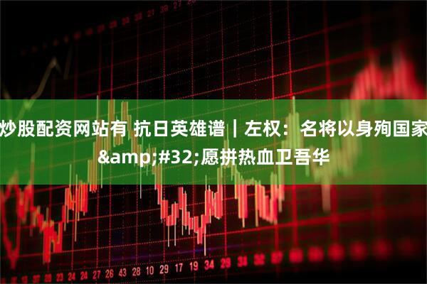 炒股配资网站有 抗日英雄谱｜左权：名将以身殉国家&#32;愿拼热血卫吾华