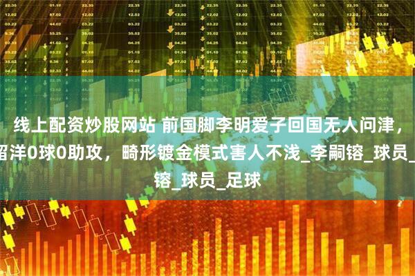 线上配资炒股网站 前国脚李明爱子回国无人问津，3年留洋0球0助攻，畸形镀金模式害人不浅_李嗣镕_球员_足球