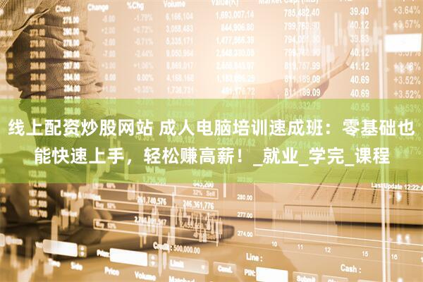 线上配资炒股网站 成人电脑培训速成班：零基础也能快速上手，轻松赚高薪！_就业_学完_课程