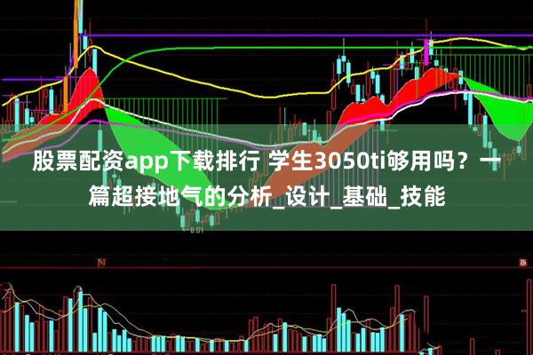 股票配资app下载排行 学生3050ti够用吗？一篇超接地气的分析_设计_基础_技能