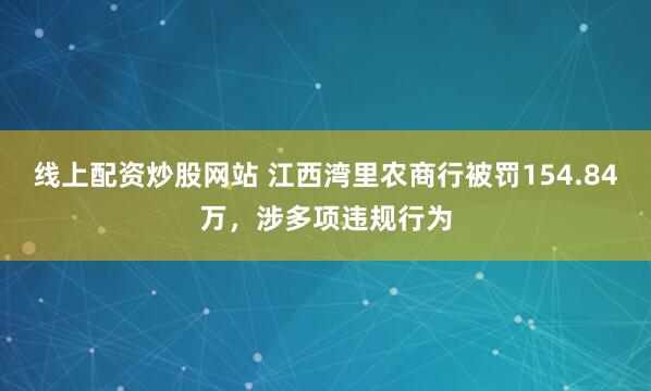 线上配资炒股网站 江西湾里农商行被罚154.84万，涉多项违规行为