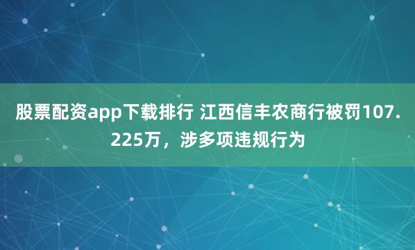 股票配资app下载排行 江西信丰农商行被罚107.225万，涉多项违规行为