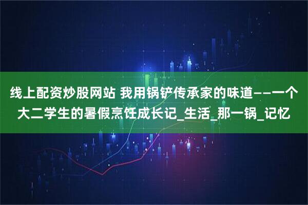线上配资炒股网站 我用锅铲传承家的味道——一个大二学生的暑假烹饪成长记_生活_那一锅_记忆