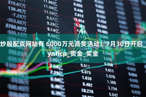 炒股配资网站有 6000万元派奖活动！7月30日开启_ynflcp_资金_奖金