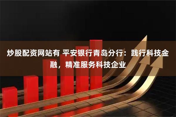 炒股配资网站有 平安银行青岛分行：践行科技金融，精准服务科技企业
