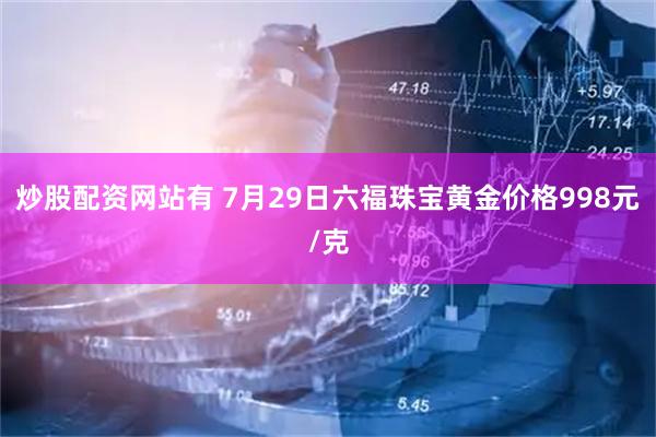 炒股配资网站有 7月29日六福珠宝黄金价格998元/克