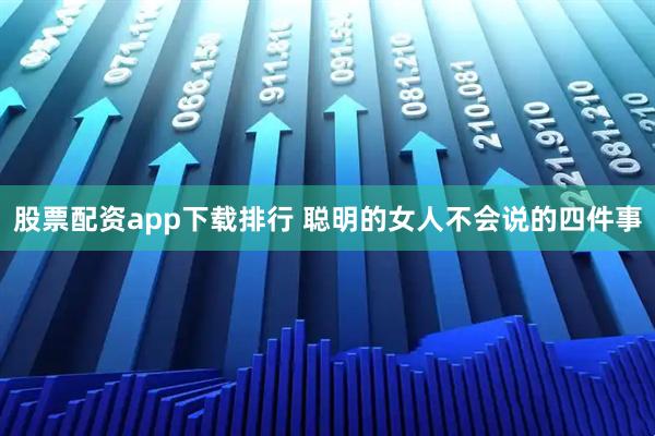 股票配资app下载排行 聪明的女人不会说的四件事