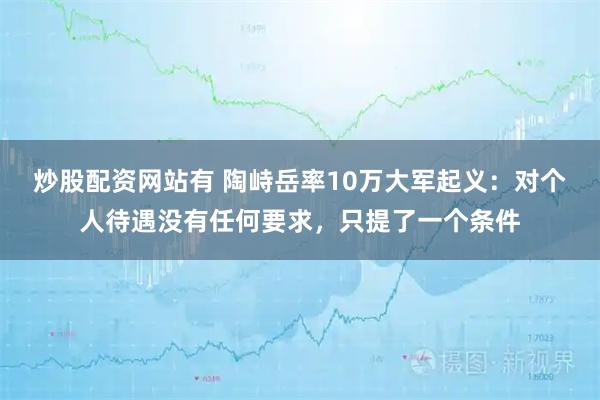 炒股配资网站有 陶峙岳率10万大军起义：对个人待遇没有任何要求，只提了一个条件