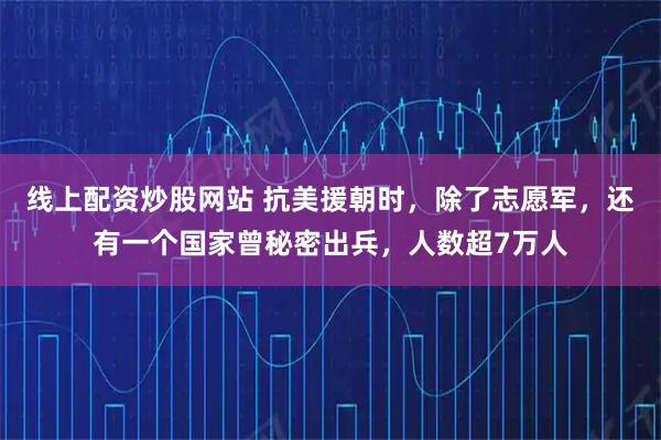 线上配资炒股网站 抗美援朝时，除了志愿军，还有一个国家曾秘密出兵，人数超7万人