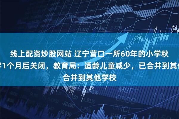 线上配资炒股网站 辽宁营口一所60年的小学秋季开学1个月后关闭，教育局：适龄儿童减少，已合并到其他学校
