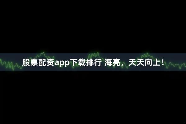 股票配资app下载排行 海亮，天天向上！