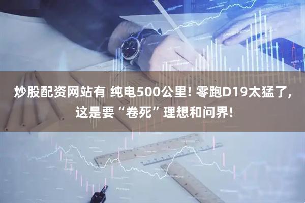 炒股配资网站有 纯电500公里! 零跑D19太猛了, 这是要“卷死”理想和问界!