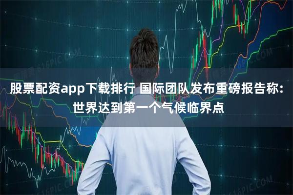 股票配资app下载排行 国际团队发布重磅报告称: 世界达到第一个气候临界点