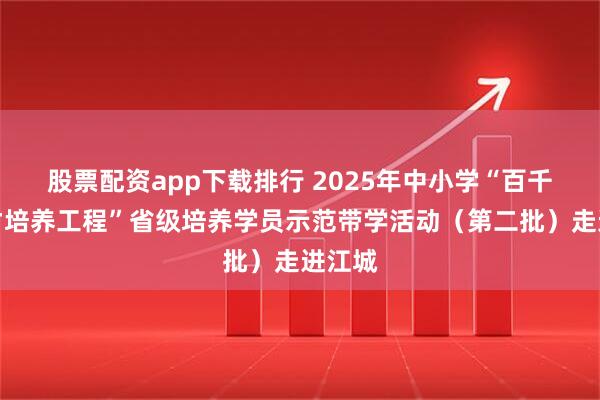 股票配资app下载排行 2025年中小学“百千万人才培养工程”省级培养学员示范带学活动（第二批）走进江城