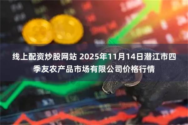 线上配资炒股网站 2025年11月14日潜江市四季友农产品市场有限公司价格行情