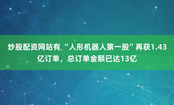 炒股配资网站有 “人形机器人第一股”再获1.43亿订单，总订单金额已达13亿
