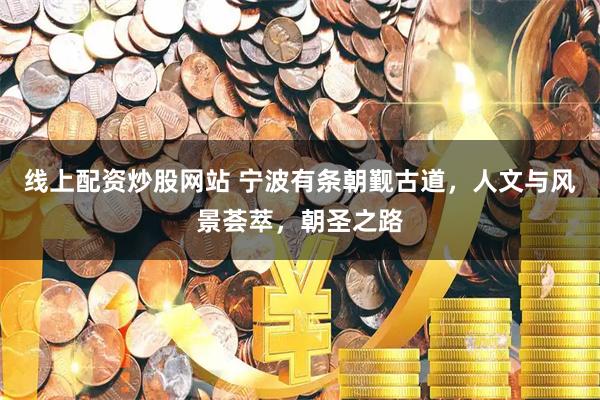 线上配资炒股网站 宁波有条朝觐古道，人文与风景荟萃，朝圣之路