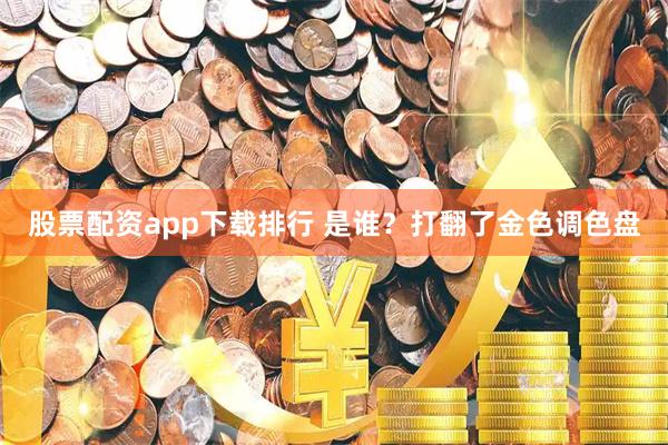 股票配资app下载排行 是谁？打翻了金色调色盘