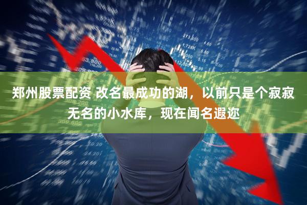 郑州股票配资 改名最成功的湖，以前只是个寂寂无名的小水库，现在闻名遐迩