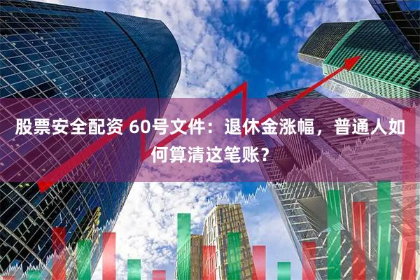 股票安全配资 60号文件：退休金涨幅，普通人如何算清这笔账？
