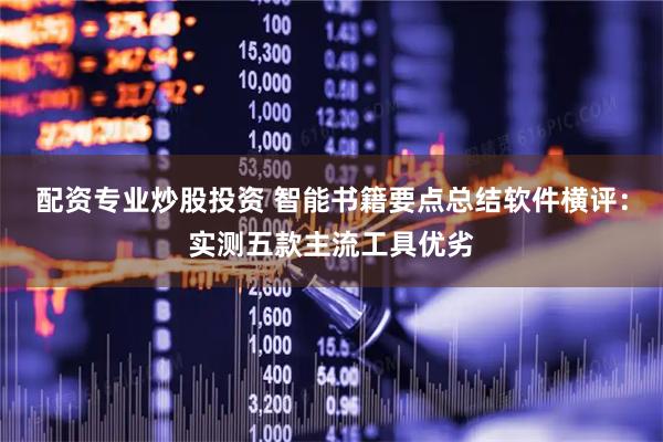 配资专业炒股投资 智能书籍要点总结软件横评：实测五款主流工具优劣
