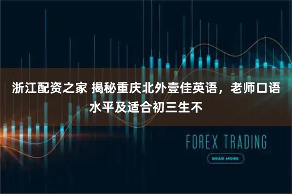 浙江配资之家 揭秘重庆北外壹佳英语，老师口语水平及适合初三生不