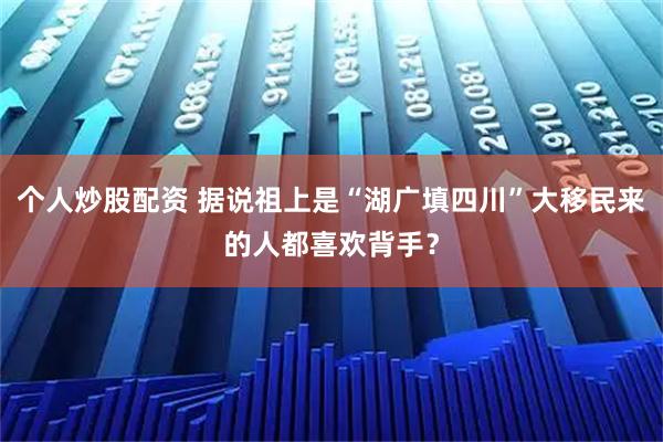 个人炒股配资 据说祖上是“湖广填四川”大移民来的人都喜欢背手？