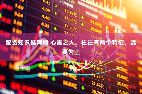 配资知识推荐网 心毒之人，往往有两个特征，远离为上
