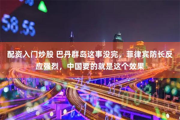 配资入门炒股 巴丹群岛这事没完，菲律宾防长反应强烈，中国要的就是这个效果