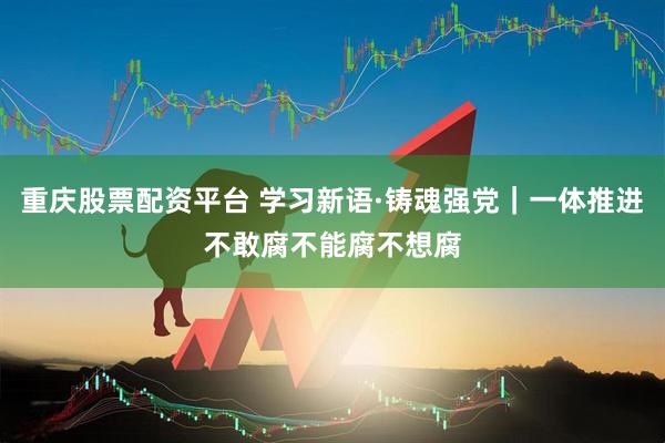 重庆股票配资平台 学习新语·铸魂强党｜一体推进不敢腐不能腐不想腐