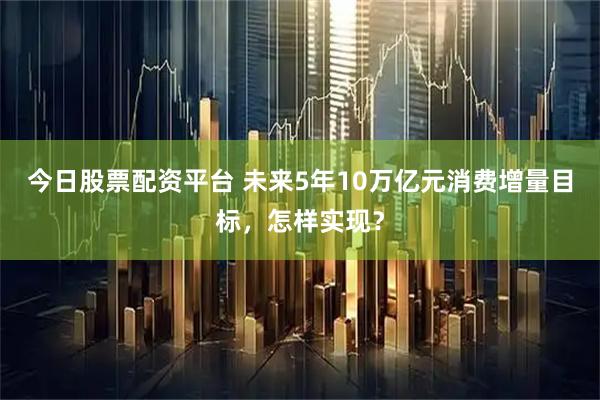 今日股票配资平台 未来5年10万亿元消费增量目标，怎样实现？