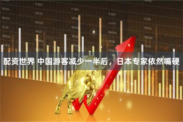 配资世界 中国游客减少一半后，日本专家依然嘴硬